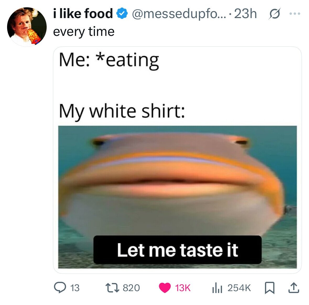 i like food @messedupfo... 23h s ... every time Me: *eating My white shirt: Let me taste it 13 820 13K 254K 