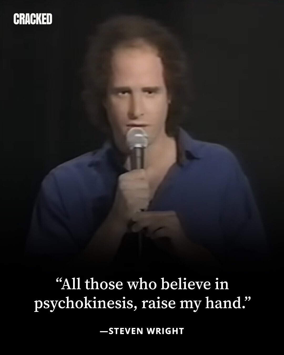 CRACKED All those who believe in psychokinesis, raise my hand. -STEVEN WRIGHT 
