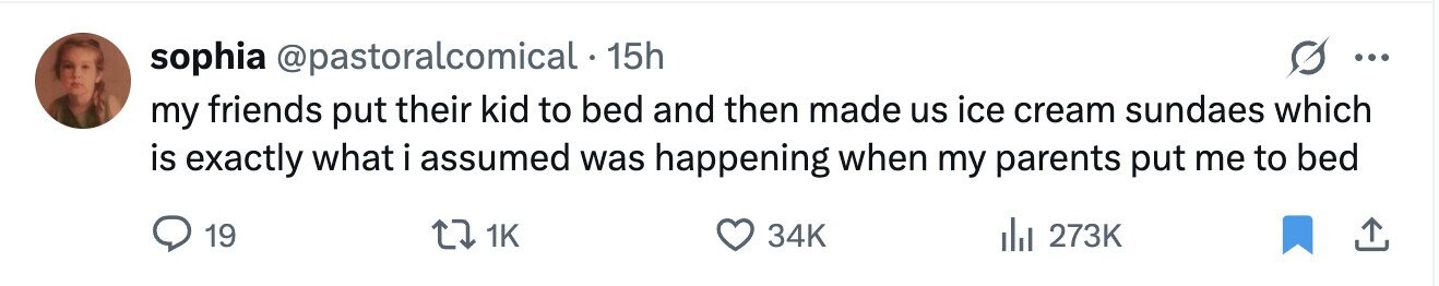 sophia @pastoralcomical 15h ... my friends put their kid to bed and then made us ice cream sundaes which is exactly what i assumed was happening when my parents put me to bed 19 1K 34K del 273K