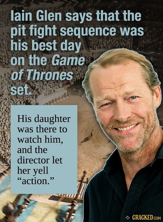 lain Glen says that the pit fight sequence was his best day on the Game of Thrones set. His daughter was there to watch him, and the director let her yell action. CRACKED.COM