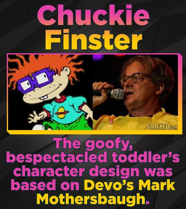 Chuckie Finster The goofy, bespectacled toddler's character design was based on Devo's Mark Mothersbaugh.