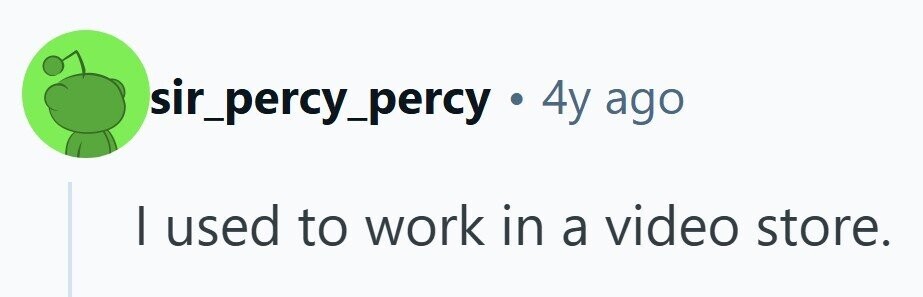 sir_percy_percy . 4 y ago I used to work in a video store. 