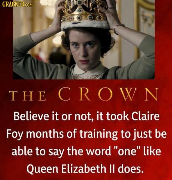 CRACKED COM THE CROWN Believe it or not, it took Claire Foy months of training to just be able to say the word one like Queen Elizabeth II does.