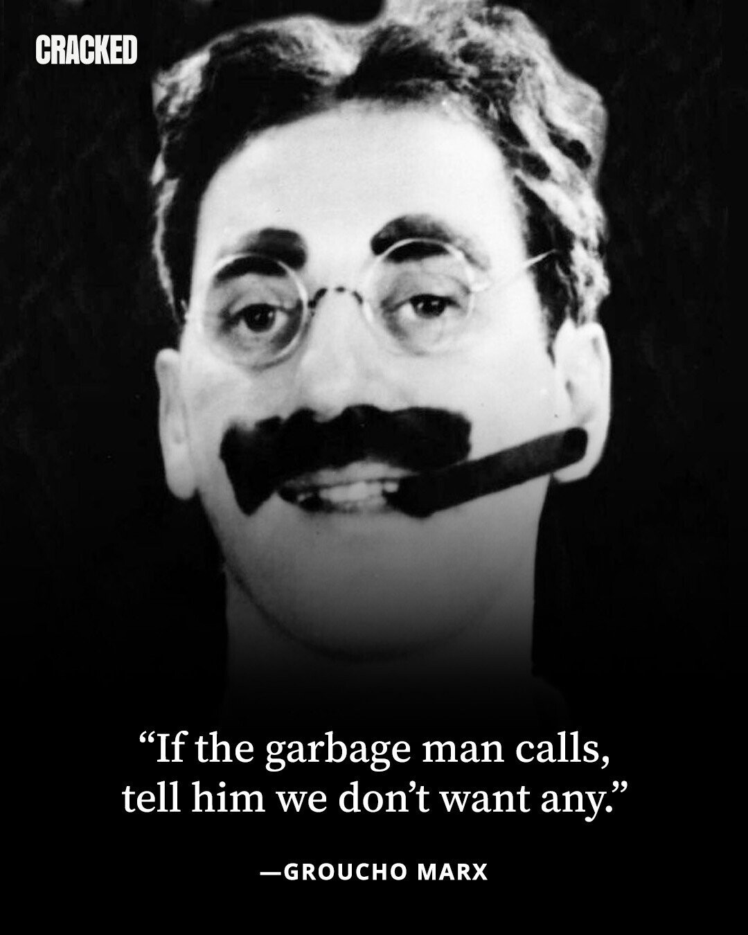 CRACKED If the garbage man calls, tell him we don't want any. -GROUCHO MARX 