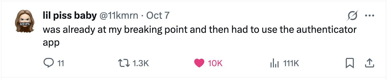 lil piss baby @11kmrn Oct 7 ... &$!#% was already at my breaking point and then had to use the authenticator app 11 1.3K 10K del 111K 