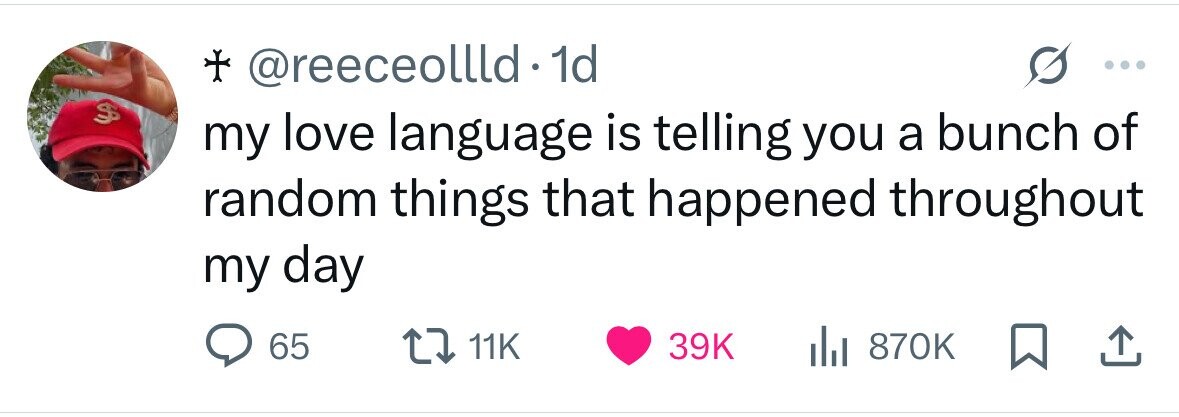 + @reeceollld.1 1d S my love language is telling you a bunch of random things that happened throughout my day 65 11K 39K 870K 