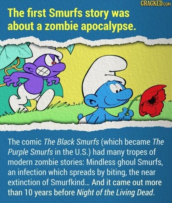 CRACKED.COM The first Smurfs story was about a zombie apocalypse. The comic The Black Smurfs (which became The Purple Smurfs in the U.S.) had many tropes of modern zombie stories: Mindless ghoul Smurfs, an infection which spreads by biting, the near extinction of Smurfkind... And it came out more than 10 years before Night of the Living Dead.