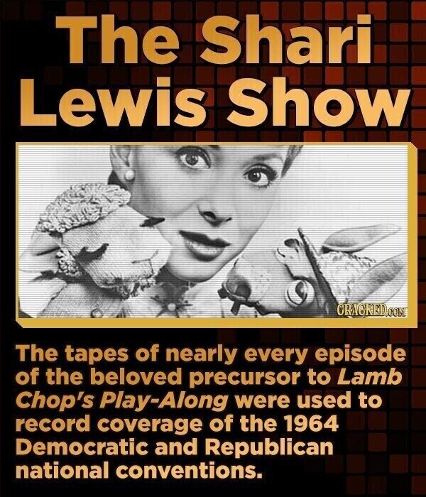 The Shari Lewis Show CRACKED.COM The tapes of nearly every episode of the beloved precursor to Lamb Chop's Play-Along were used to record coverage of the 1964 Democratic and Republican national conventions.