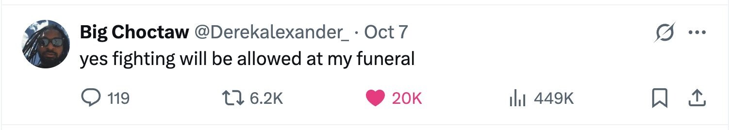 Big Choctaw @Derekalexander_ Oct7 ... yes fighting will be allowed at my funeral 119 6.2K 20K 449K 