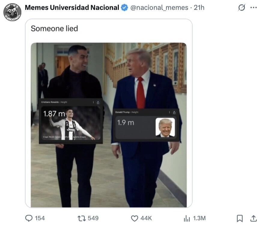 MPMES Memes Universidad Nacional @nacional_memes. 21h G ... O.O - UNACIONAL Someone lied Cristiano Ronaido +Height 1.87 m Donald Trump Height 1.9 m Jeep Image Necoki Campo - Images 154 549 44K 1.3M 