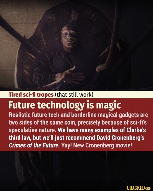 Tired sci-fi tropes (that still work) Future technology is magic Realistic future tech and borderline magical gadgets are two sides of the same coin, precisely because of sci-fi's speculative nature. We have many examples of Clarke's third law, but we'll just recommend David Cronenberg's Crimes of the Future. Yay! New Cronenberg movie! CRACKED.COM
