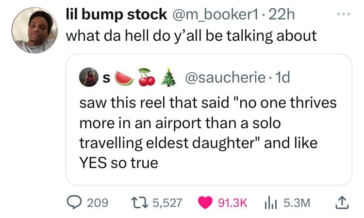 lil bump stock @m_booker1 22h what da hell do y'all be talking about S @saucherie 1d saw this reel that said no one thrives more in an airport than a solo travelling eldest daughter and like YES so true 209 5,527 91.3K 5.3M