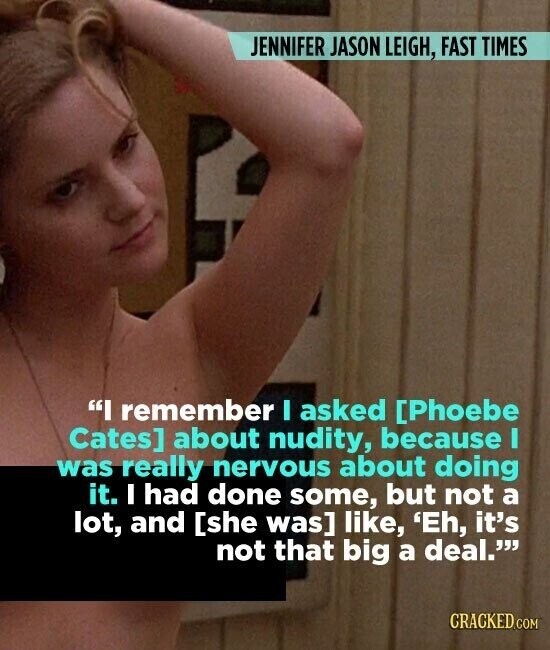 JENNIFER JASON LEIGH, FAST TIMES I remember I asked  about nudity, because I was really nervous about doing it. I had done some, but not a lot, and  like, 'Eh, it's not that big a deal. CRACKED.COM
