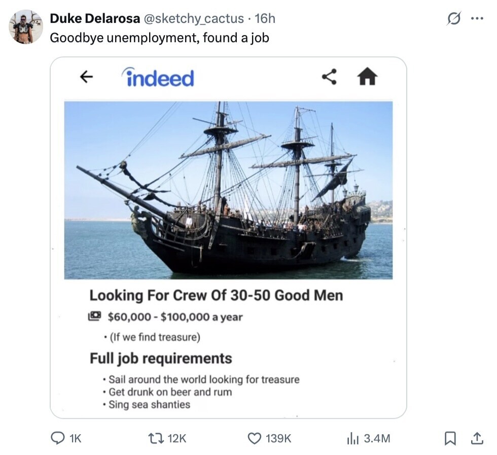 Duke Delarosa @sketchy_cactus 16h S ... Goodbye unemployment, found a job indeed Looking For Crew Of 30-50 Good Men $60,000-$100,000 a year (If we find treasure) Full job requirements Sail around the world looking for treasure Get drunk on beer and rum Sing sea shanties 1K 12K 139K del 3.4M 