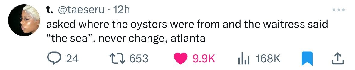 t. @taeseru 12h asked where the oysters were from and the waitress said the sea. never change, atlanta 24 653 9.9K 168K
