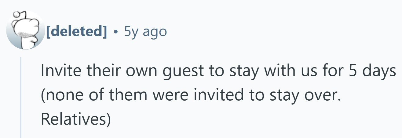 . 5y ago Invite their own guest to stay with us for 5 days (none of them were invited to stay over. Relatives)
