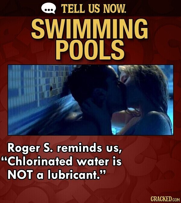 ... TELL US NOW. SWIMMING POOLS Roger S. reminds us, Chlorinated water is NOT a lubricant. CRACKED.COM