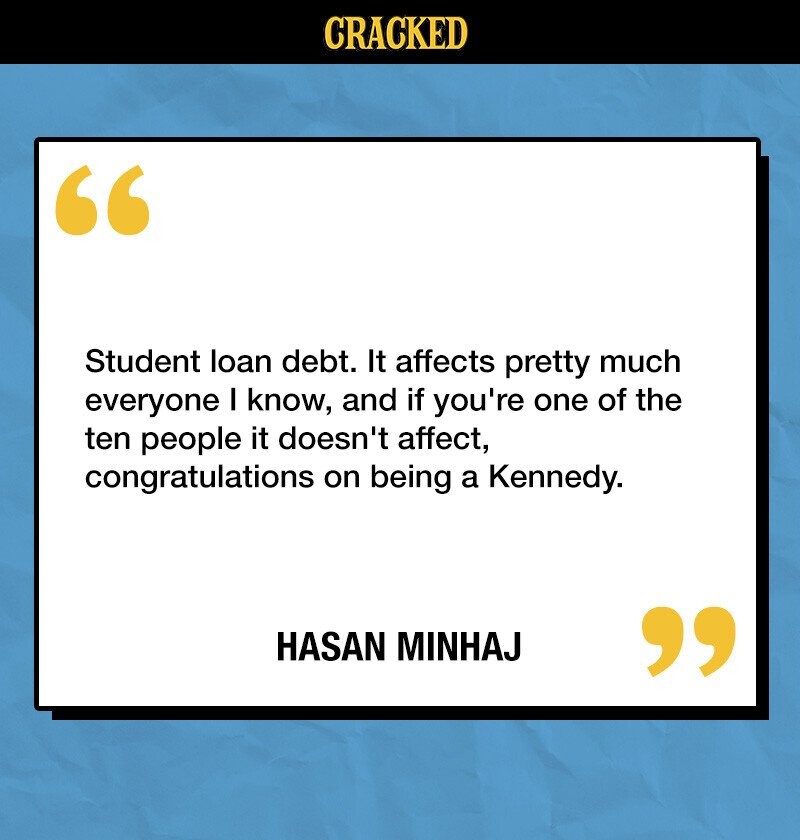 CRACKED Student loan debt. It affects pretty much everyone I know, and if you're one of the ten people it doesn't affect, congratulations on being a Kennedy. HASAN MINHAJ 