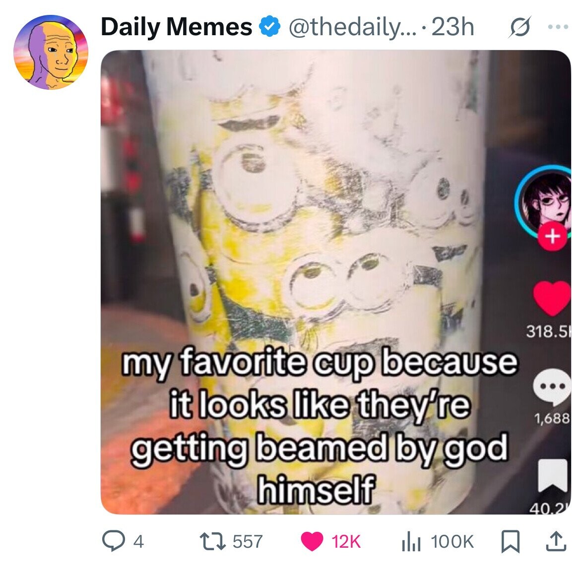Daily Memes @thedaily... 23h s ... + 318.5 my favorite cup because ... it looks like they're 1,688 getting beamed by god himself 40.2 4 557 12K del 100K 