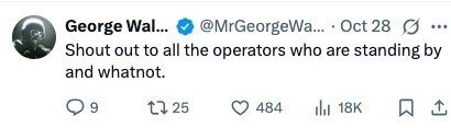 George Wal... @MrGeorgeWa... Oct 28 ... Shout out to all the operators who are standing by and whatnot. 9 25 484 18K 