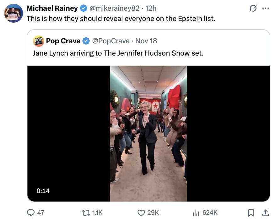 G Michael Rainey @mikerainey82.1 12h ... This is how they should reveal everyone on the Epstein list. POP CRAVE Pop Crave @PopCrave Nov 18 Jane Lynch arriving to The Jennifer Hudson Show set. MBC 0:14 47 1.1K 29K 624K 