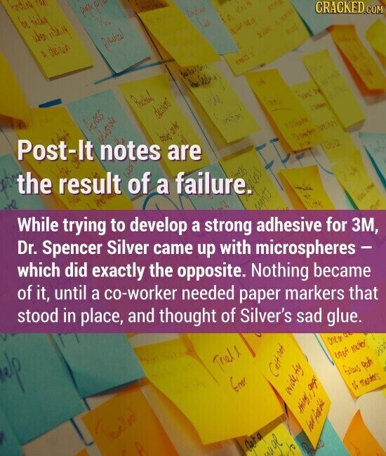 hinding can be tithe profit pour when nikking Visu 0, decision laston CA the 04.11 CRACKED.COM Post-It Across kan Prastical from would deasions the result of a failure. notes based ander visite * are an While trying to develop a strong adhesive for 3M, Bread 2g in Dr. Spencer Silver came up with microspheres - liken Weste was which did exactly the opposite. Nothing became of it, until a co-worker needed paper markers that stood in place, and thought of Silver's sad glue. night) help Triall Cast net Enor One on F wide, try EGEP mentor fallews path things google of mentors