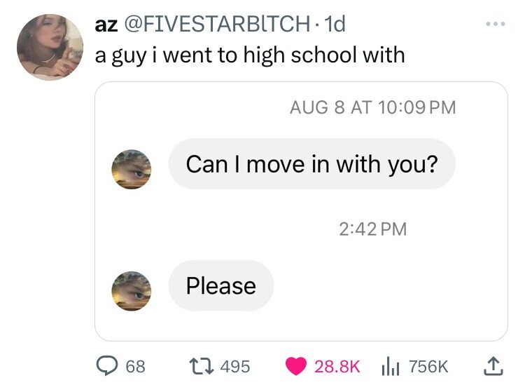 az @FIVESTARBITCH-1d a guy i went to high school with AUG 8 AT 10:09 PM Can I move in with you? 2:42 PM Please 68 495 28.8K 756K