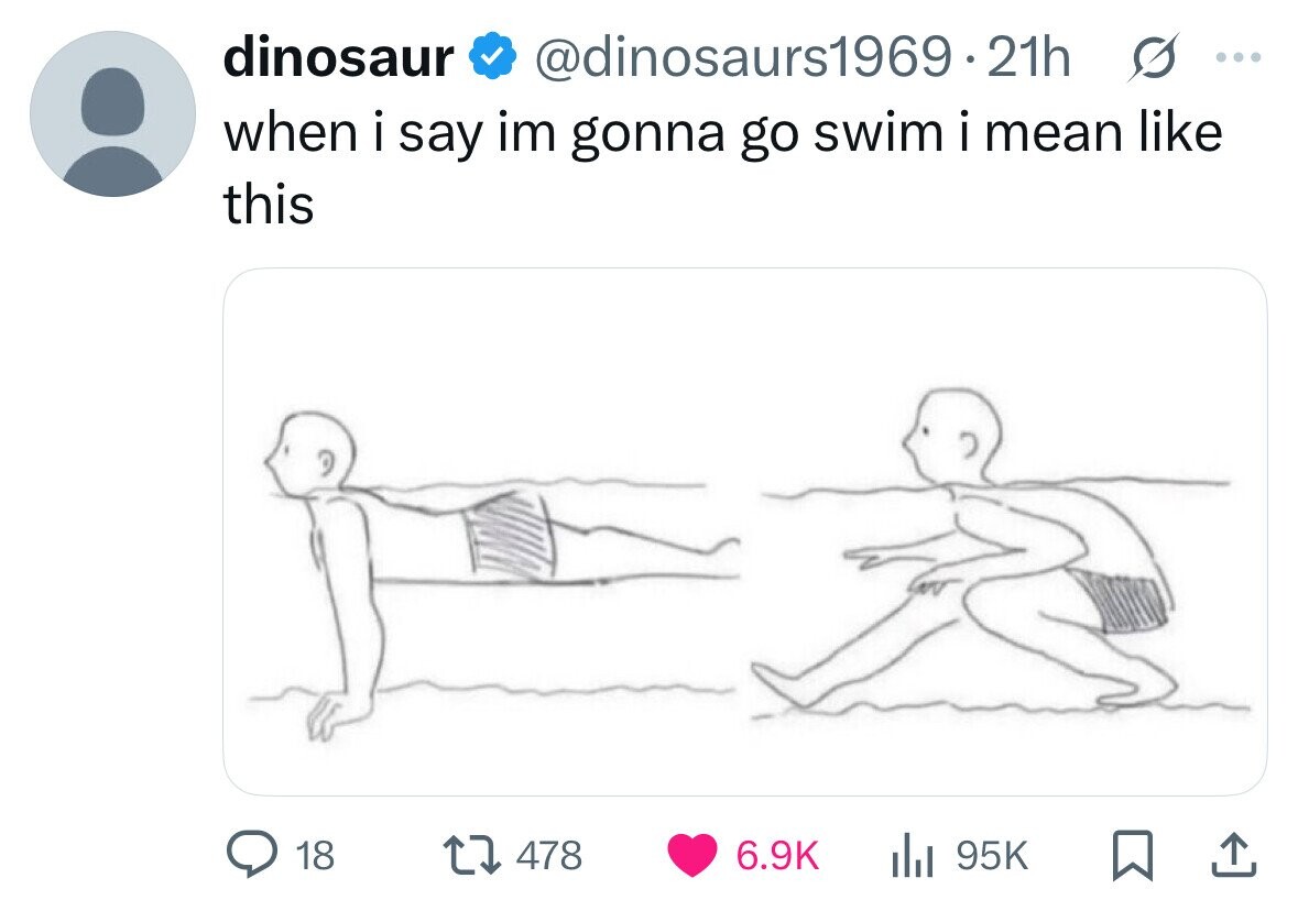 dinosaur @dinosaurs1969.21h s ... when i say im gonna go swim i mean like this 18 478 6.9K del 95K 