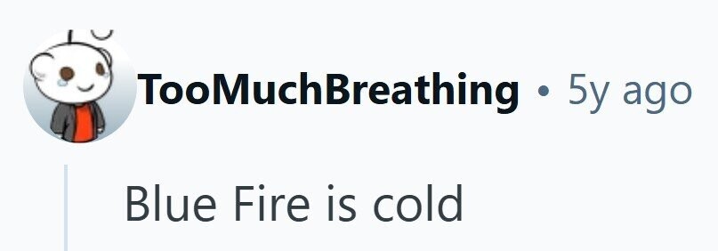TooMuchBreathing . 5y ago Blue Fire is cold 