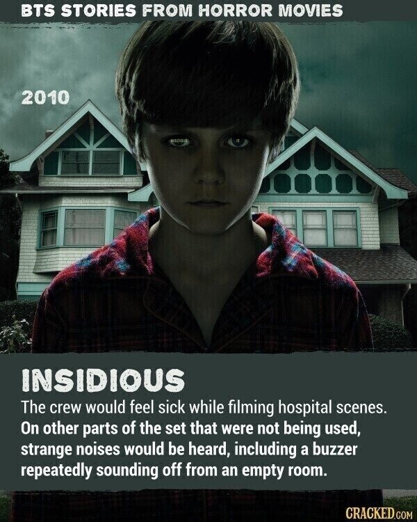 BTS STORIES FROM HORROR MOVIES 2010 INSIDIOUS The crew would feel sick while filming hospital scenes. On other parts of the set that were not being used, strange noises would be heard, including a buzzer repeatedly sounding off from an empty room. CRACKED.COM