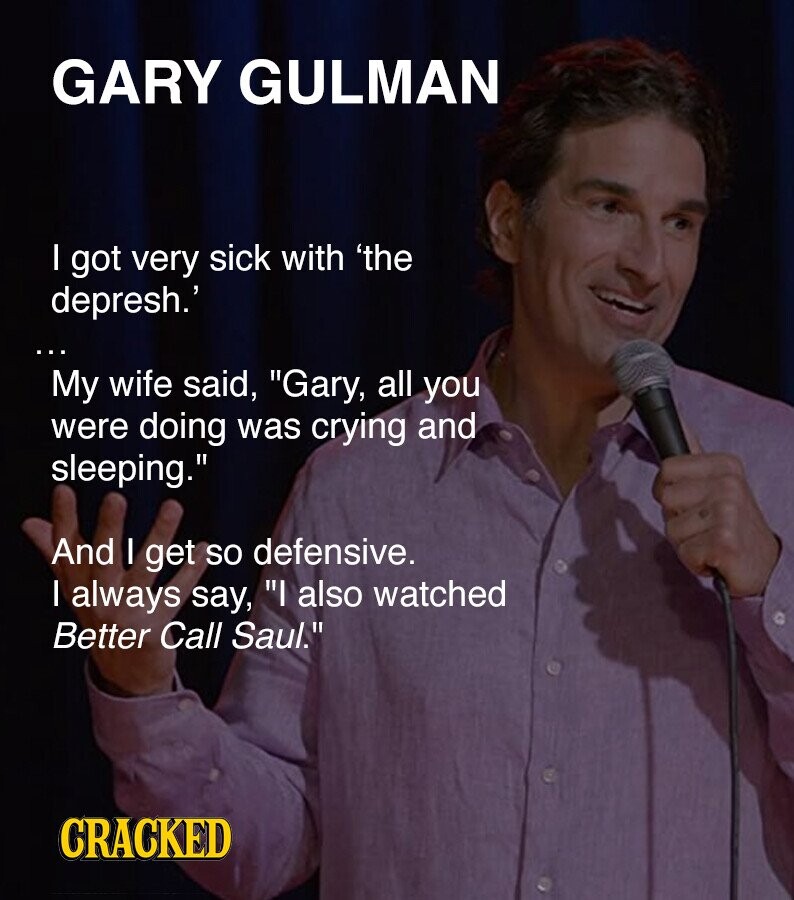 GARY GULMAN I got very sick with 'the depresh.' ... My wife said, Gary, all you were doing was crying and sleeping. And I get so defensive. I always say, I also watched Better Call Saul. CRACKED
