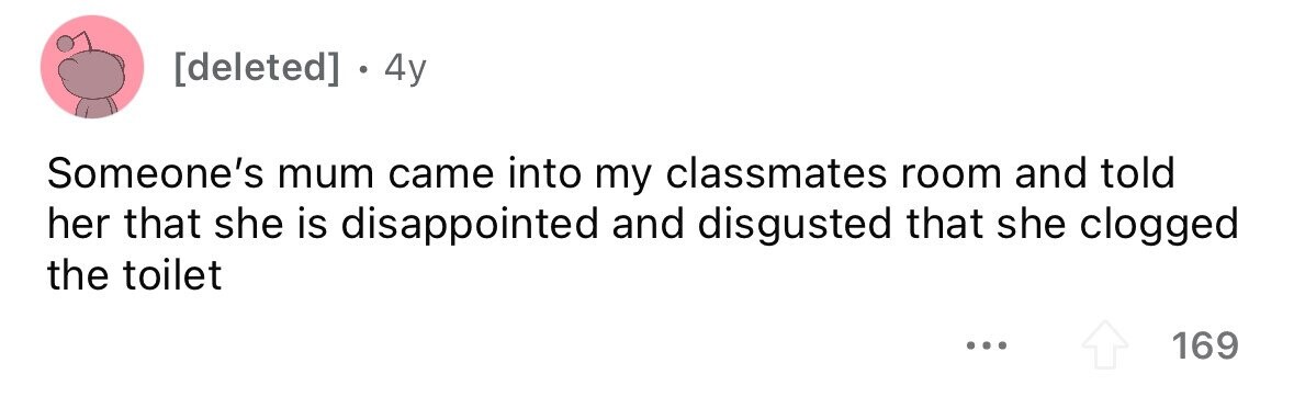 . 4y Someone's mum came into my classmates room and told her that she is disappointed and disgusted that she clogged the toilet ... 169