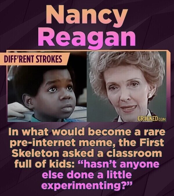 Nancy Reagan DIFF'RENT STROKES CRACKED.COM In what would become a rare pre-internet meme, the First Skeleton asked a classroom full of kids: hasn't anyone else done a little experimenting?