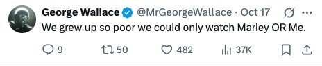 George Wallace @MrGeorgeWallace Oct 17 G ... We grew up so poor we could only watch Marley OR Me. 9 50 482 37K 