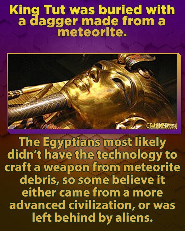 King Tut was buried with a dagger made from a meteorite. CRACKED.COM The Egyptians most likely didn't have the technology to craft a weapon from meteorite debris, so some believe it either came from a more advanced civilization, or was left behind by aliens.