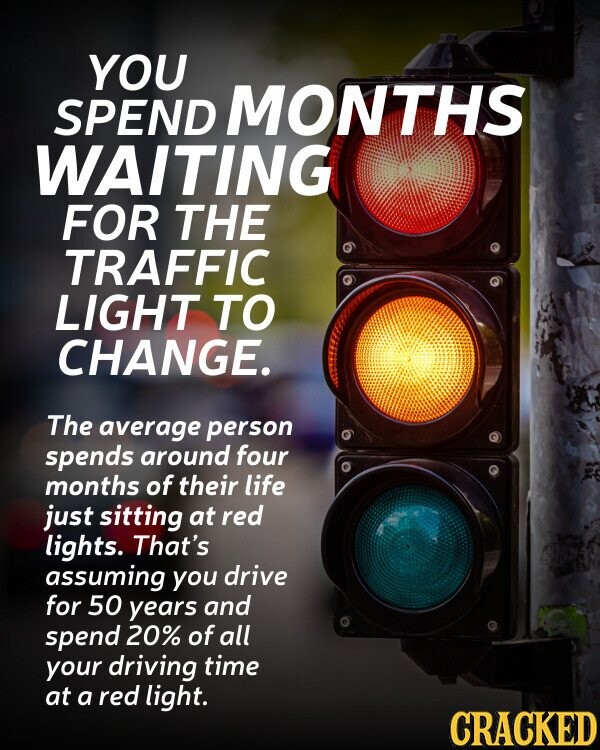 YOU SPEND MONTHS WAITING FOR THE TRAFFIC LIGHT TO CHANGE. The average person spends around four months of their life just sitting at red lights. That's assuming you drive for 50 years and spend 20% of all your driving time at a red light. CRACKED