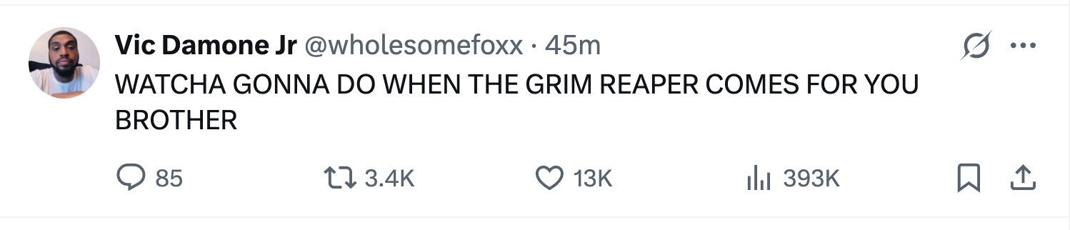 Vic Damone Jr @wholesomefoxx.4 45m ... WATCHA GONNA DO WHEN THE GRIM REAPER COMES FOR YOU BROTHER 85 3.4K 13K 393K