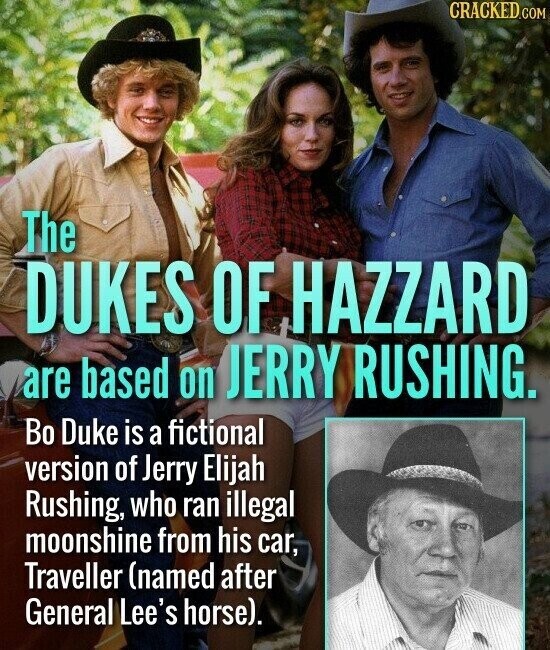CRACKED.COM The DUKES OF HAZZARD are based on JERRY RUSHING. Во Duke is a fictional version of Jerry Elijah Rushing, who ran illegal moonshine from his car, Traveller (named after General Lee's horse).