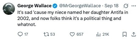 @MrGeorgeWallace Sep 18 G ... George Wallace It's sad 'cause my niece named her daughter Antifa in 2002, and now folks think it's a political thing and whatnot. 17 53 657 del 21K 