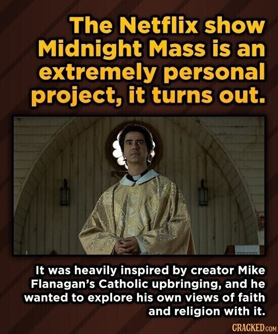 The Netflix show Midnight Mass is an extremely personal project, it turns out. It was heavily inspired by creator Mike Flanagan's Catholic upbringing, and he wanted to explore his own views of faith and religion with it. CRACKED.COM