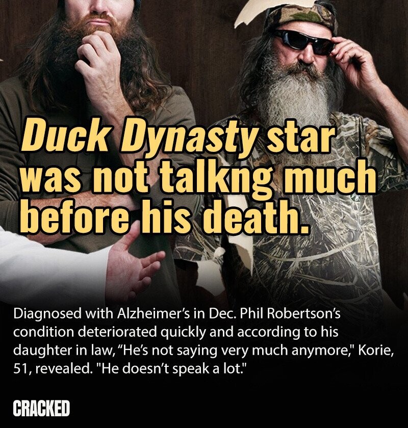 Duck Dynasty star was not talkng much before his death. Diagnosed with Alzheimer's in Dec. Phil Robertson's condition deteriorated quickly and according to his daughter in law, He's not saying very much anymore, Korie, 51, revealed. He doesn't speak a lot. CRACKED