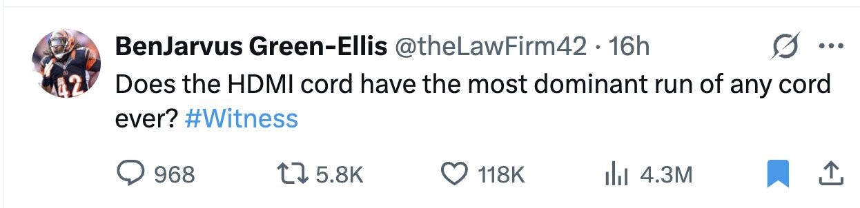 BenJarvus Green-Ellis @theLawFirm42.1 16h ... IN Does the HDMI cord have the most dominant run of any cord 42 ever? #Witness 968 5.8K 118K 4.3M