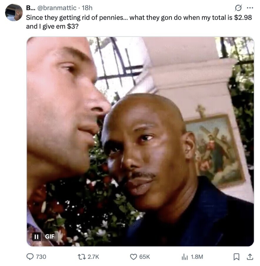 В... @branmattic . 18h G ... Since they getting rid of pennies... what they gon do when my total is $2.98 and I give em $3? GIF Il 730 2.7K 65K del 1.8M 