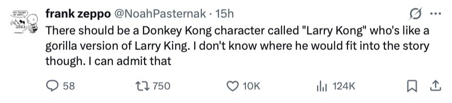 - ... - - frank zeppo @NoahPasternak 15h There should be a Donkey Kong character called Larry Kong who's like a gorilla version of Larry King. I don't know where he would fit into the story though. I can admit that 58 750 10K 124K