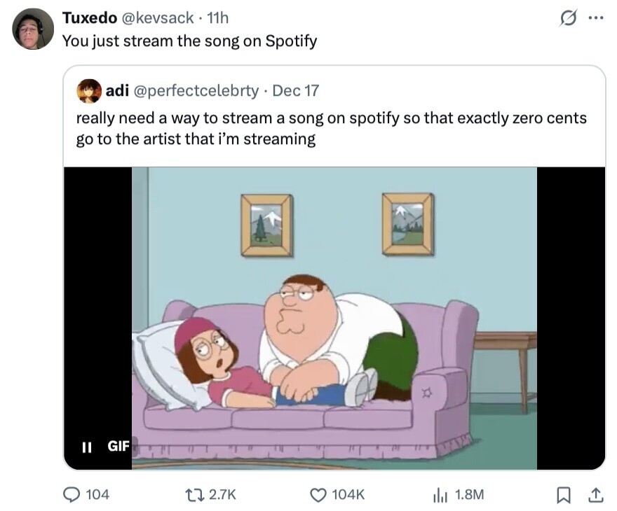 Tuxedo @kevsack 11h ... You just stream the song on Spotify adi @perfectcelebrty Dec 17 really need a way to stream a song on spotify so that exactly zero cents go to the artist that i'm streaming GIF II 2.7K 104 104K 1.8M