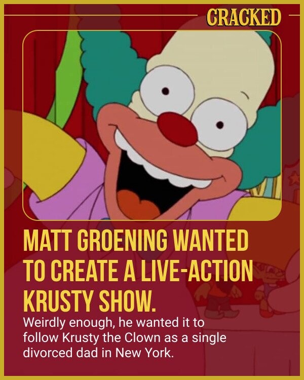 CRACKED MATT GROENING WANTED TO CREATE A LIVE-ACTION KRUSTY SHOW. Weirdly enough, he wanted it to follow Krusty the Clown as a single divorced dad in New York.