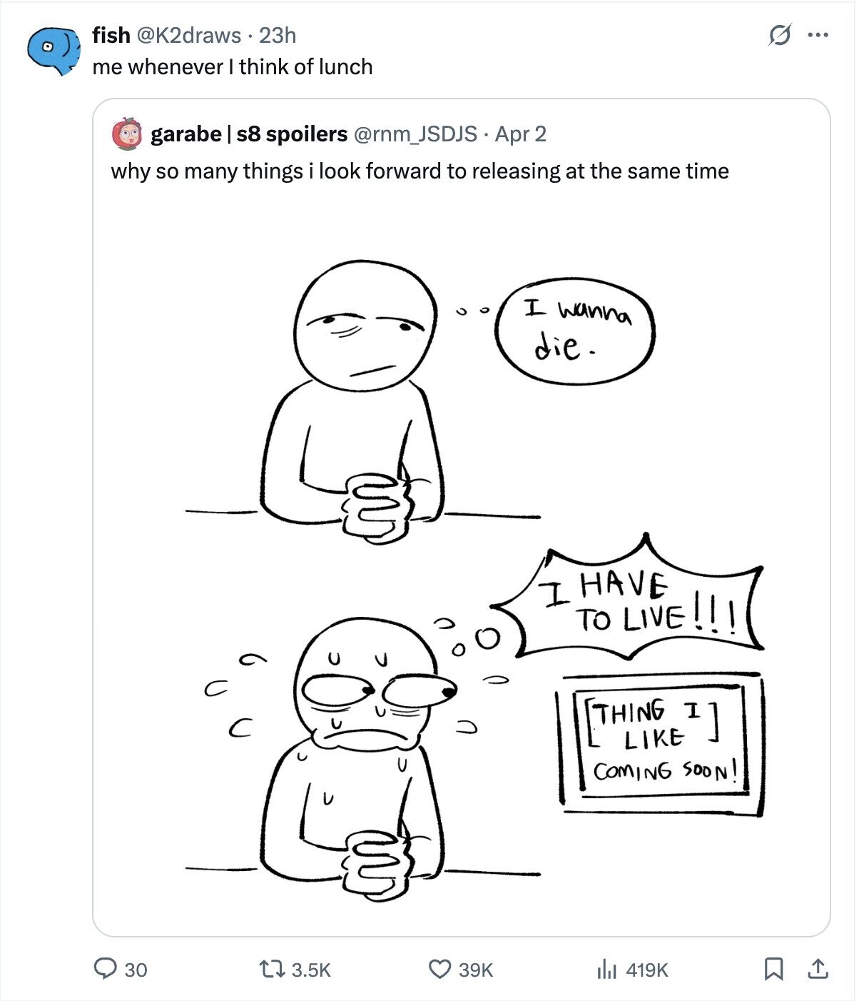 fish @K2draws 23h O ... me whenever I think of lunch garabe I s8 spoilers @rnm_JSDJS Apr 2 why so many things i look forward to releasing at the same time I wanna die. I HAVE TO LIVE!!! COMING SOON! 30 3.5K 39K 419K