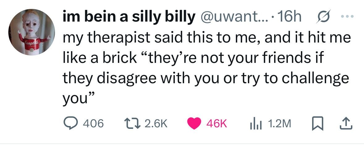 im bein a silly billy @uwant... 16h s ... Campbelli my therapist said this to me, and it hit me like a brick they'r re not your friends if they disagree with you or try to challenge you 406 2.6K 46K 1.2M 