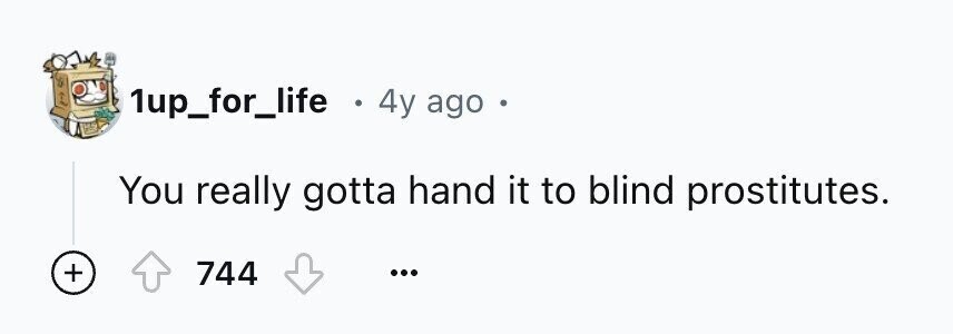 1up_for_life . 4y ago You really gotta hand it to blind prostitutes. + 744 ...