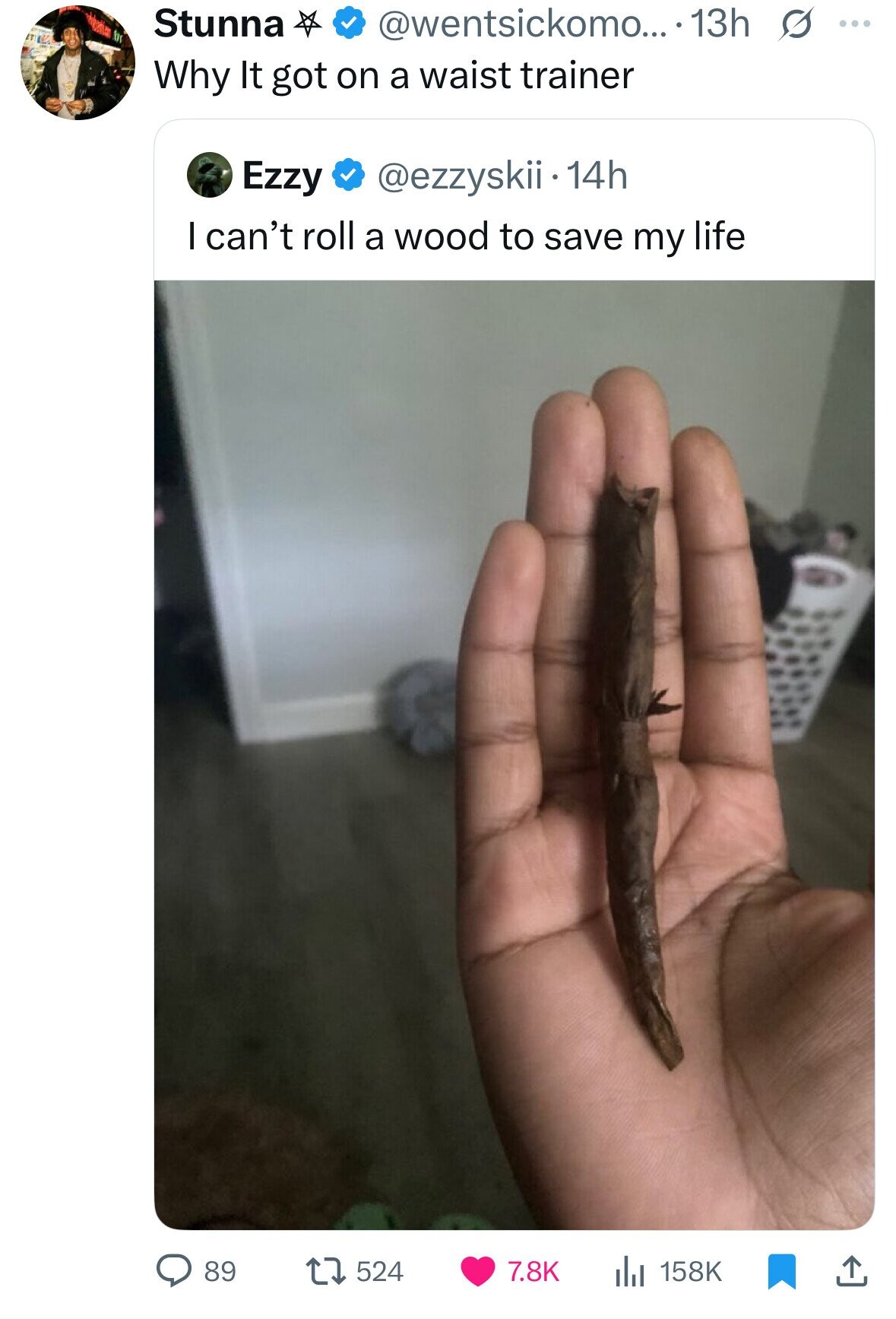 Stunna b @wentsickomo... 13h s ... Why It got on a waist trainer Ezzy @ezzyskii.1 14h I can't roll a wood to save my life 89 524 7.8K 158K